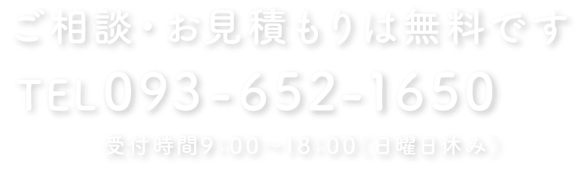 ご相談・お見積もりは無料です。TEL：093-652-1650 受付時間9：00 〜 18：00（日曜日休み）